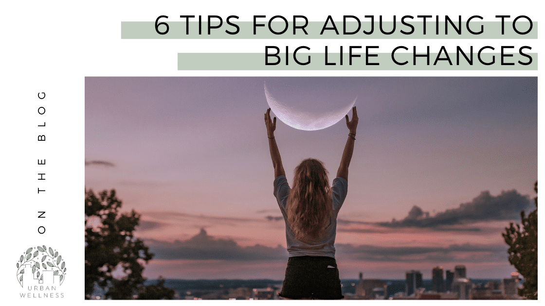 6 Tips for Adjusting to Big Life Changes